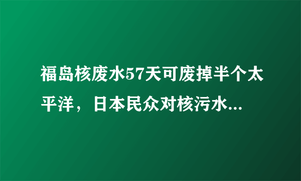 福岛核废水57天可废掉半个太平洋，日本民众对核污水排放的态度是怎样？