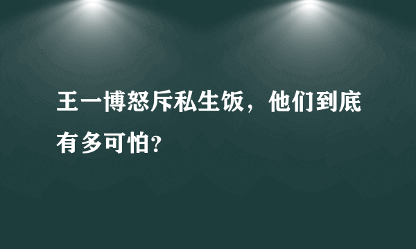 王一博怒斥私生饭，他们到底有多可怕？