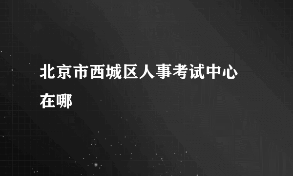 北京市西城区人事考试中心 在哪