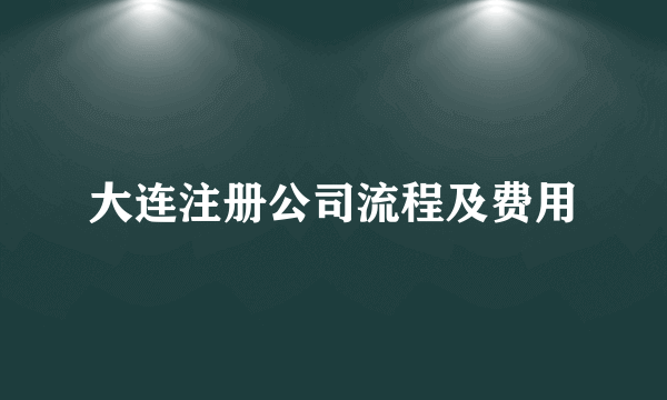 大连注册公司流程及费用