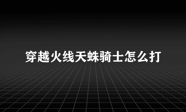 穿越火线天蛛骑士怎么打