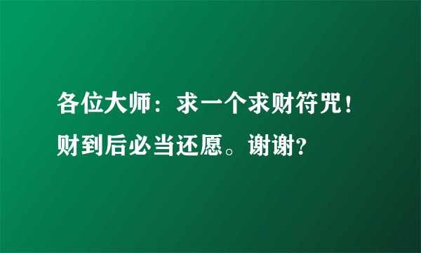 各位大师：求一个求财符咒！财到后必当还愿。谢谢？