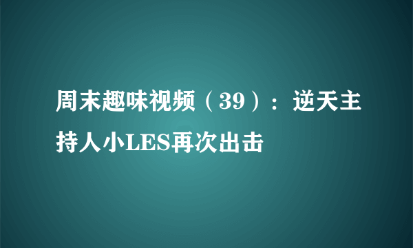 周末趣味视频（39）：逆天主持人小LES再次出击