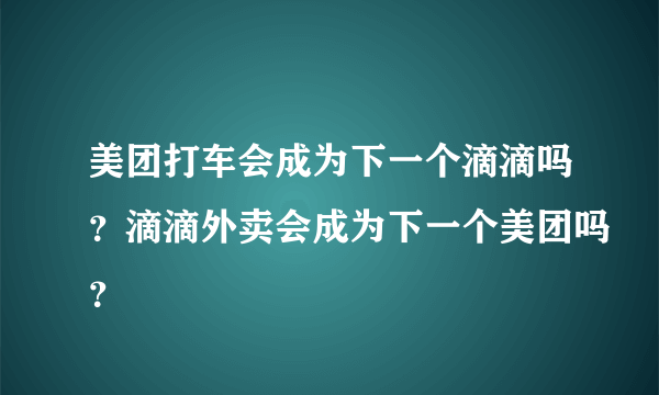 美团打车会成为下一个滴滴吗？滴滴外卖会成为下一个美团吗？