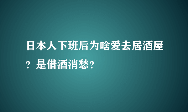 日本人下班后为啥爱去居酒屋？是借酒消愁？