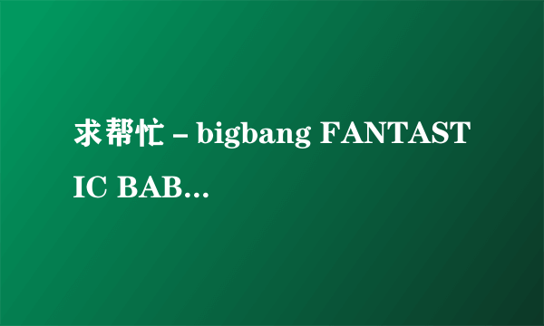 求帮忙－bigbang FANTASTIC BABY 的中文谐音歌词… 要标准一点的！~~