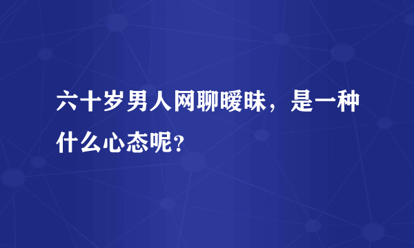 六十岁男人网聊暧昧，是一种什么心态呢？