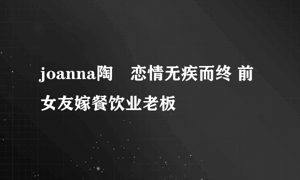 joanna陶喆恋情无疾而终 前女友嫁餐饮业老板