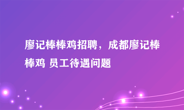 廖记棒棒鸡招聘，成都廖记棒棒鸡 员工待遇问题