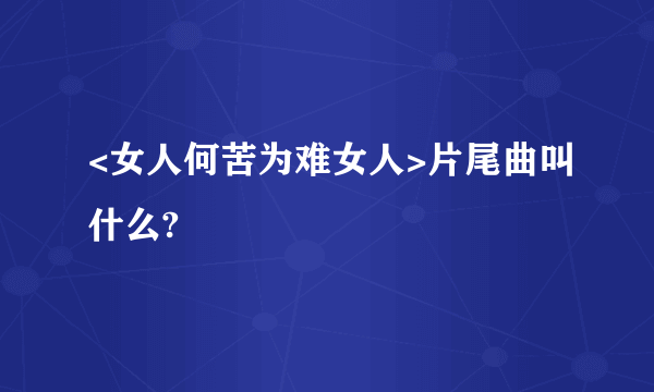 <女人何苦为难女人>片尾曲叫什么?