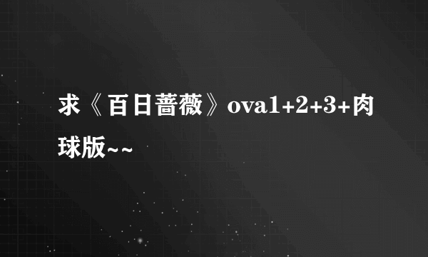 求《百日蔷薇》ova1+2+3+肉球版~~