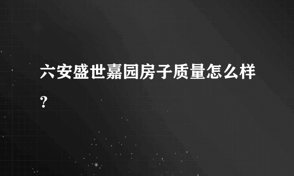 六安盛世嘉园房子质量怎么样？