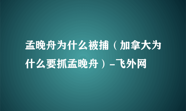 孟晚舟为什么被捕（加拿大为什么要抓孟晚舟）-飞外网