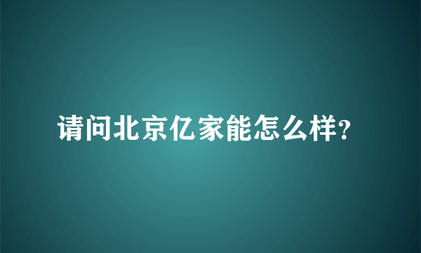 请问北京亿家能怎么样？