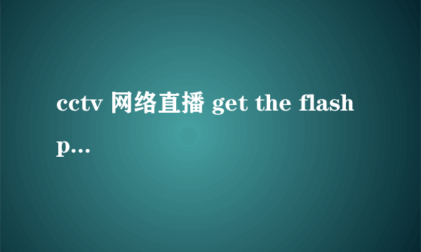 cctv 网络直播 get the flash player