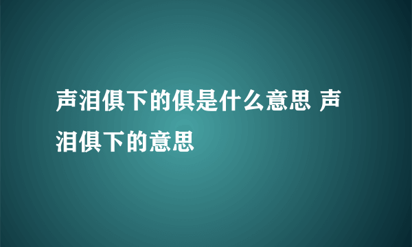 声泪俱下的俱是什么意思 声泪俱下的意思