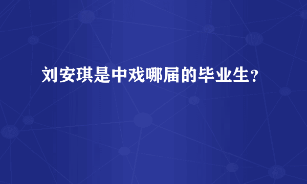 刘安琪是中戏哪届的毕业生？