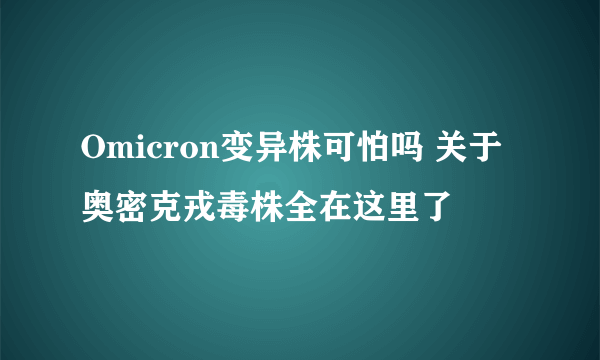 Omicron变异株可怕吗 关于奥密克戎毒株全在这里了