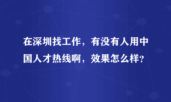 在深圳找工作，有没有人用中国人才热线啊，效果怎么样？