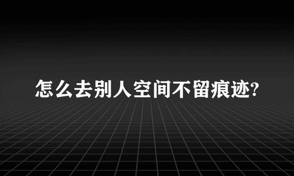 怎么去别人空间不留痕迹?