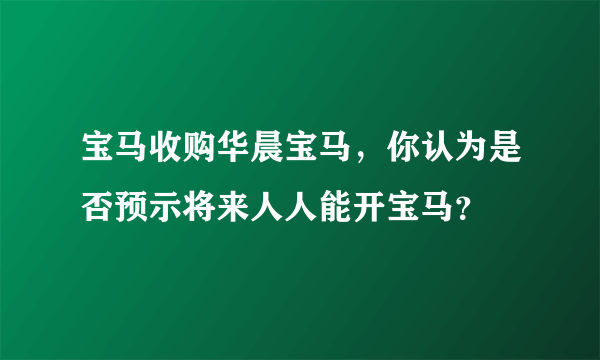 宝马收购华晨宝马，你认为是否预示将来人人能开宝马？