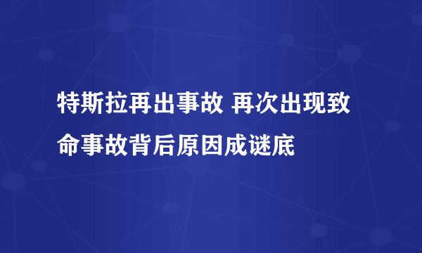 特斯拉再出事故 再次出现致命事故背后原因成谜底