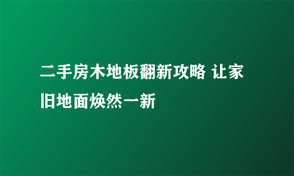 二手房木地板翻新攻略 让家旧地面焕然一新