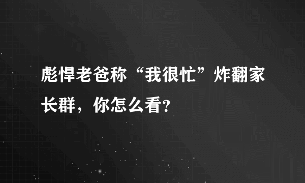 彪悍老爸称“我很忙”炸翻家长群，你怎么看？