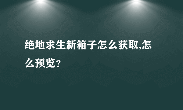 绝地求生新箱子怎么获取,怎么预览？