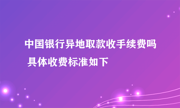 中国银行异地取款收手续费吗 具体收费标准如下