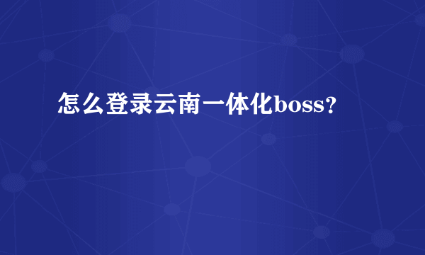 怎么登录云南一体化boss？