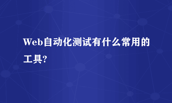 Web自动化测试有什么常用的工具?