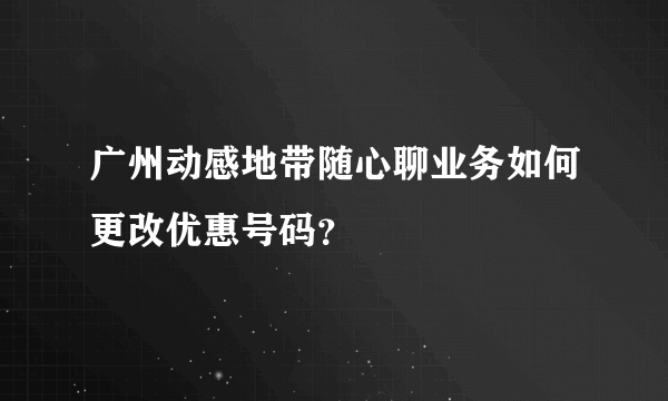 广州动感地带随心聊业务如何更改优惠号码？