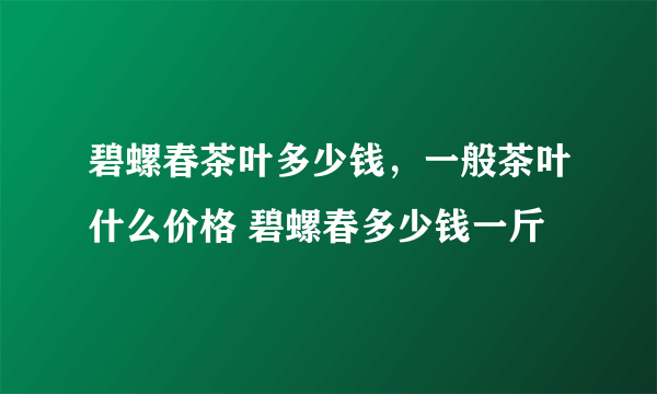 碧螺春茶叶多少钱，一般茶叶什么价格 碧螺春多少钱一斤