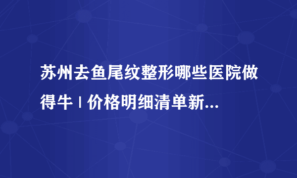 苏州去鱼尾纹整形哪些医院做得牛 | 价格明细清单新鲜出炉_什么是鱼尾纹？