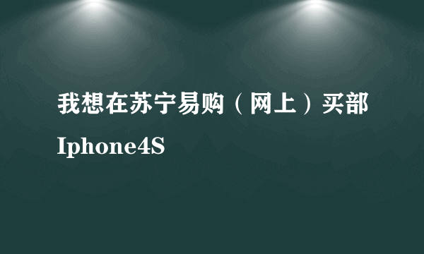 我想在苏宁易购（网上）买部Iphone4S