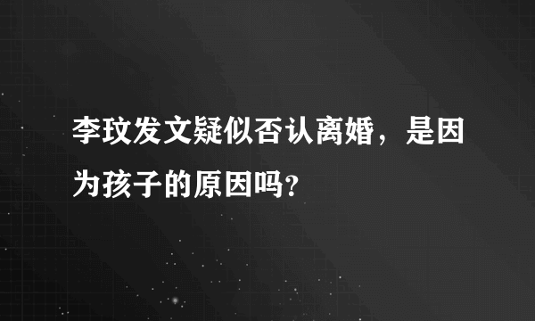 李玟发文疑似否认离婚，是因为孩子的原因吗？