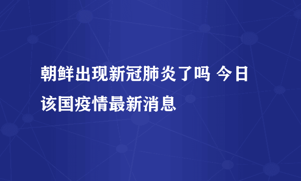 朝鲜出现新冠肺炎了吗 今日该国疫情最新消息