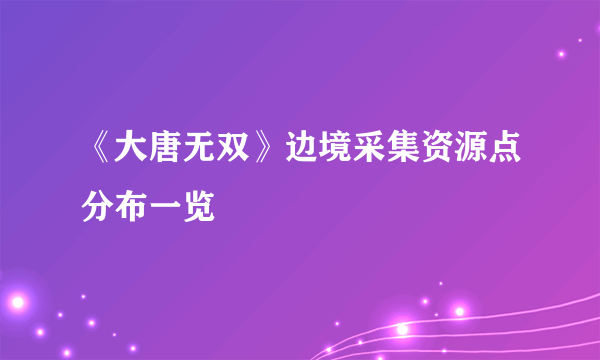 《大唐无双》边境采集资源点分布一览