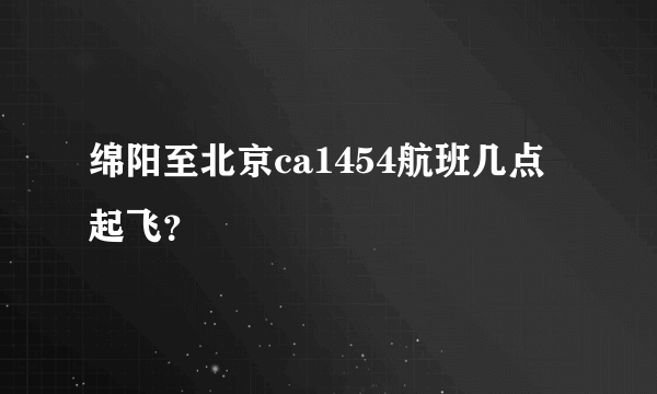 绵阳至北京ca1454航班几点起飞？