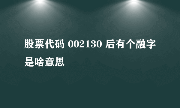 股票代码 002130 后有个融字是啥意思