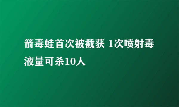 箭毒蛙首次被截获 1次喷射毒液量可杀10人