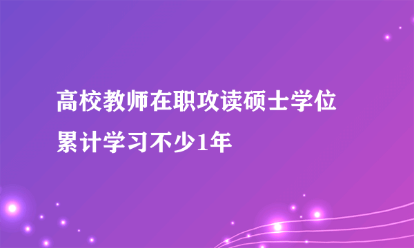 高校教师在职攻读硕士学位 累计学习不少1年