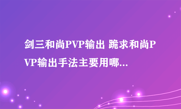 剑三和尚PVP输出 跪求和尚PVP输出手法主要用哪些 谢谢