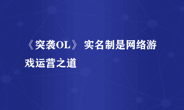 《突袭OL》 实名制是网络游戏运营之道