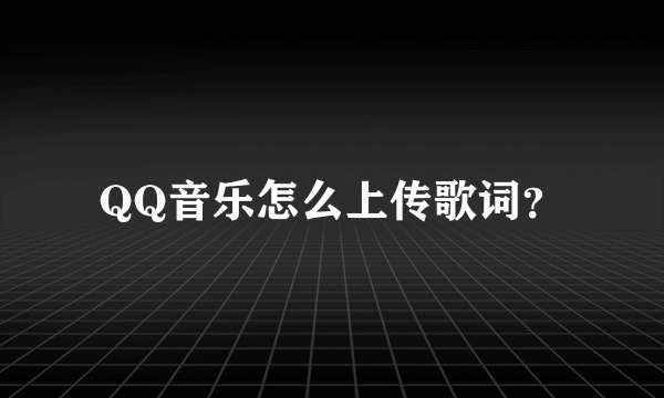 QQ音乐怎么上传歌词？