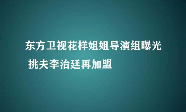 东方卫视花样姐姐导演组曝光 挑夫李治廷再加盟