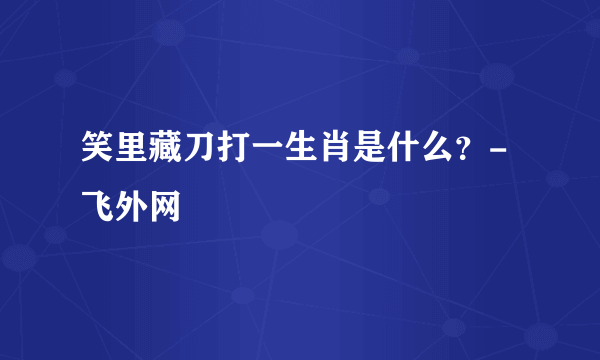 笑里藏刀打一生肖是什么？-飞外网