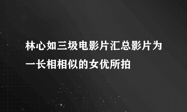 林心如三圾电影片汇总影片为一长相相似的女优所拍