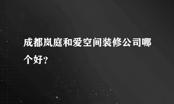 成都岚庭和爱空间装修公司哪个好？